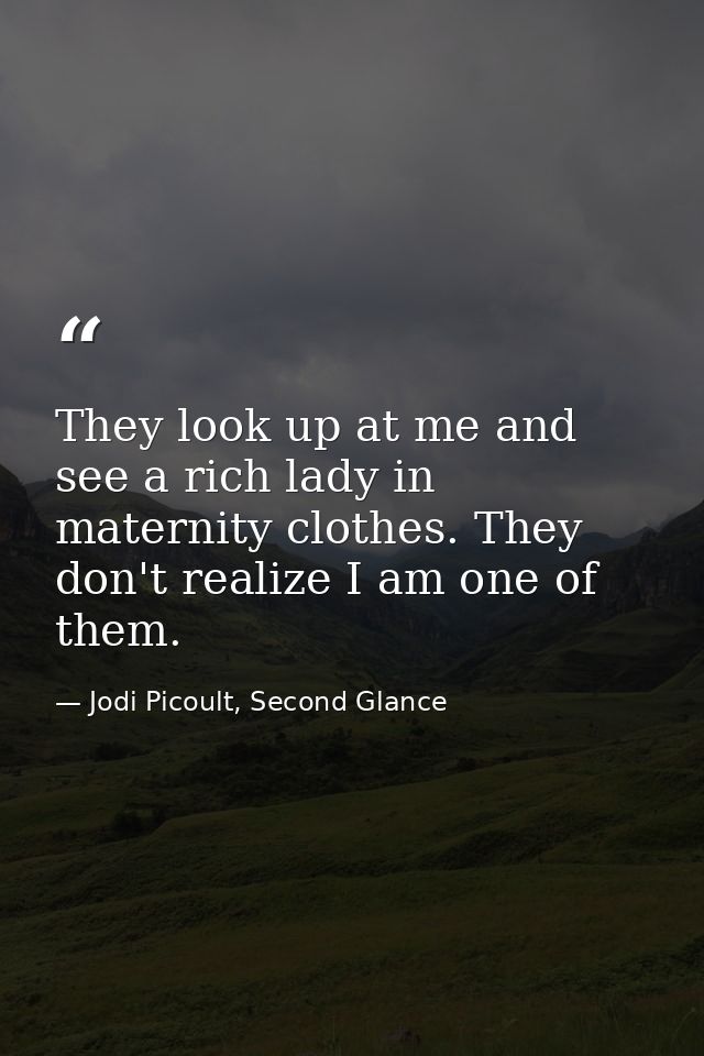 They look up at me and see a rich lady in maternity clothes. They don't realize I am one of them. — Jodi Picoult, Second Glance