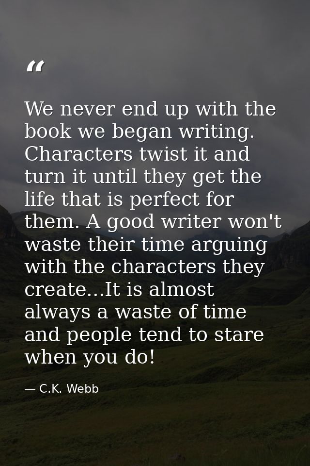 We never end up with the book we began writing. Characters twist it and turn it until they get the life that is perfect  — C.K. Webb