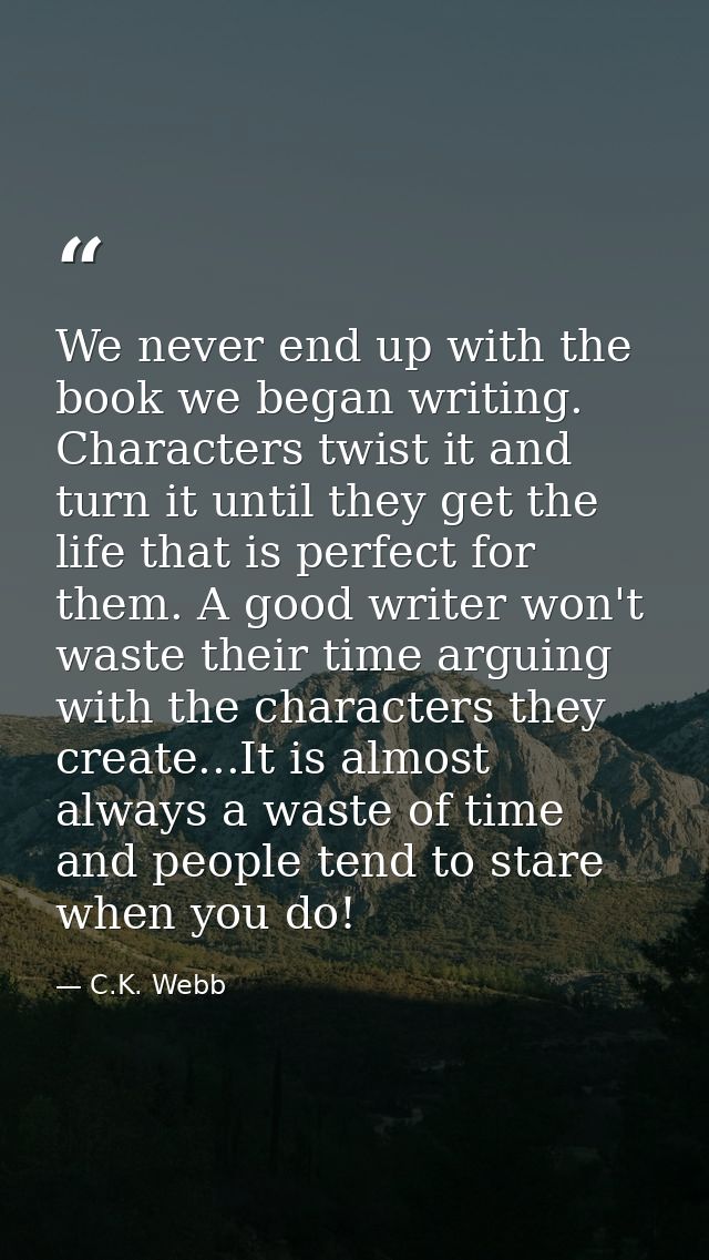 We never end up with the book we began writing. Characters twist it and turn it until they get the life that is perfect  — C.K. Webb