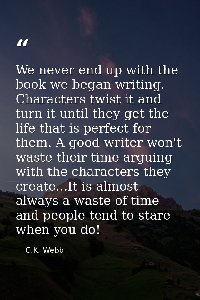 We never end up with the book we began writing. Characters twist it and turn it until they get the life that is perfect  — C.K. Webb