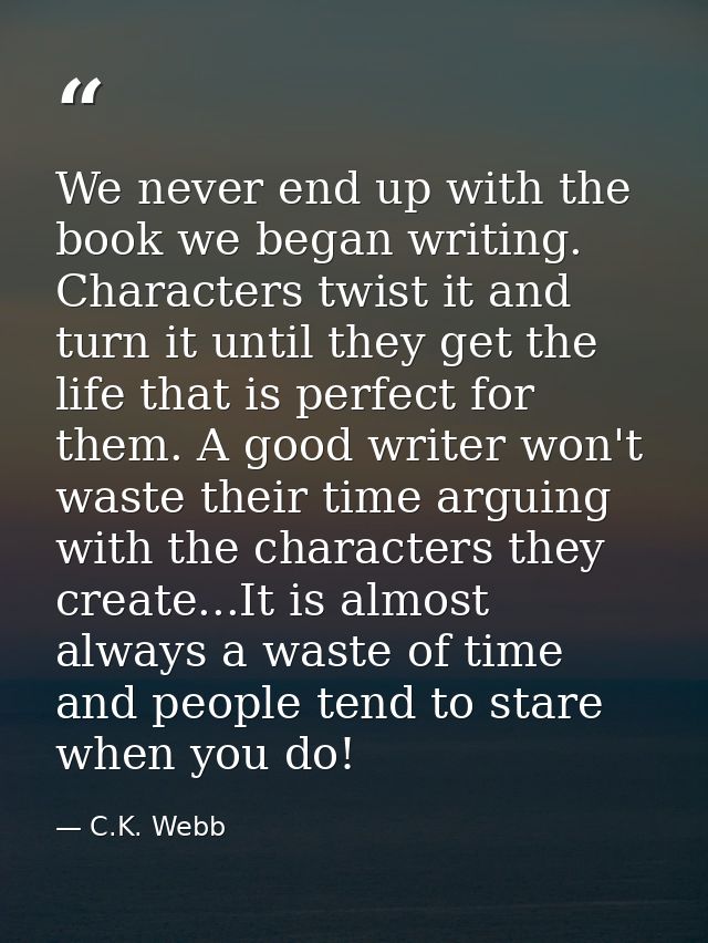 We never end up with the book we began writing. Characters twist it and turn it until they get the life that is perfect  — C.K. Webb