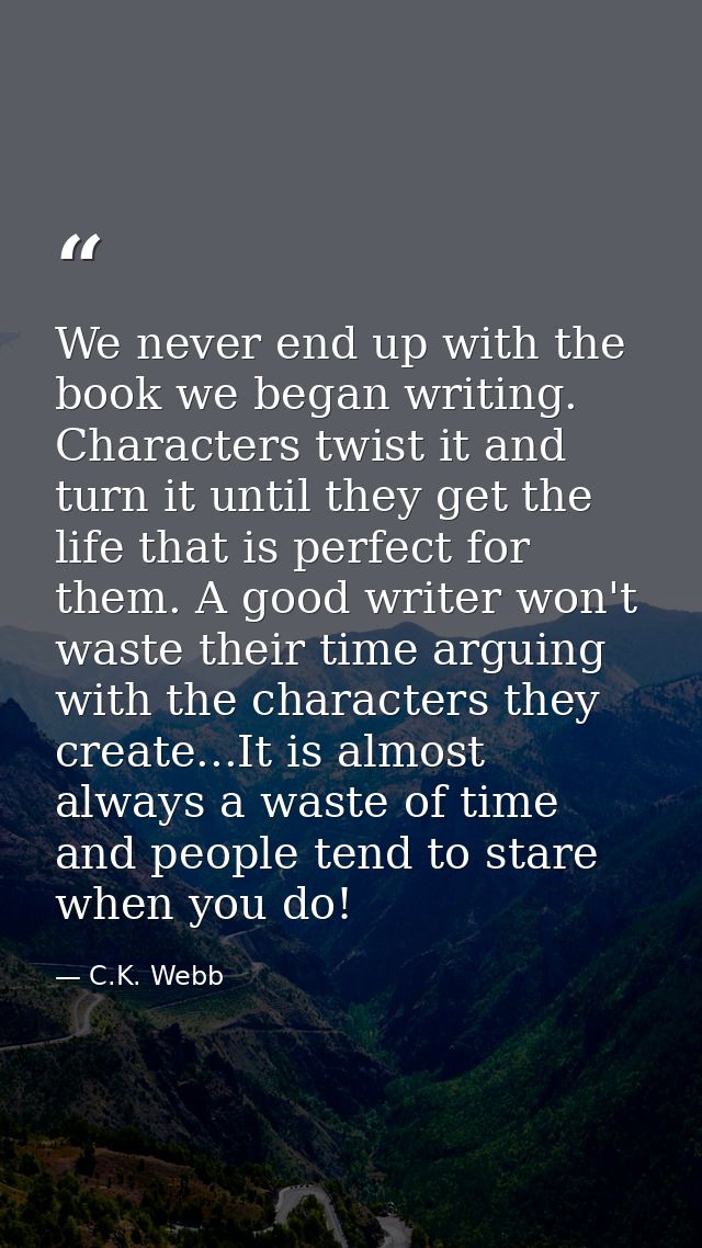 We never end up with the book we began writing. Characters twist it and turn it until they get the life that is perfect  — C.K. Webb