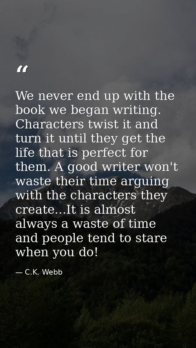 We never end up with the book we began writing. Characters twist it and turn it until they get the life that is perfect  — C.K. Webb
