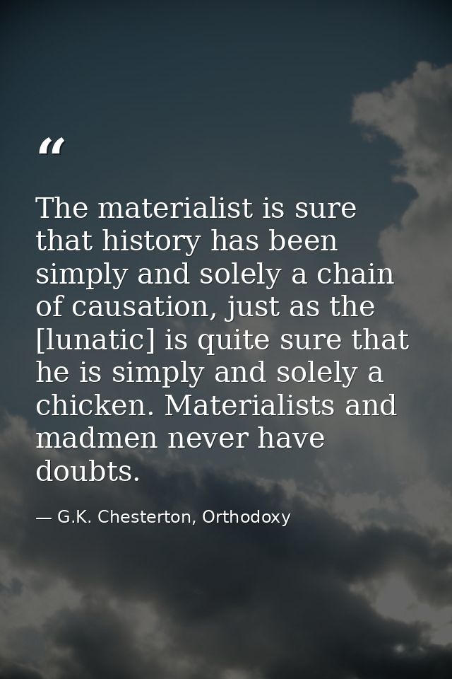 The materialist is sure that history has been simply and solely a chain of causation, just as the [lunatic] is quite sur — G.K. Chesterton, Orthodoxy