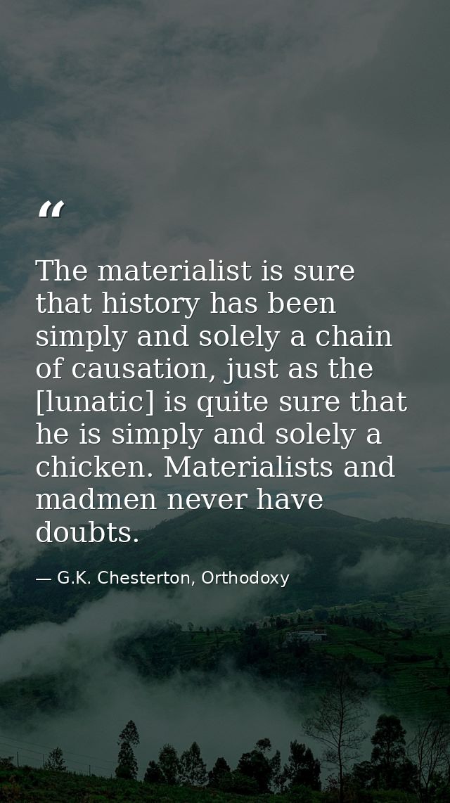The materialist is sure that history has been simply and solely a chain of causation, just as the [lunatic] is quite sur — G.K. Chesterton, Orthodoxy