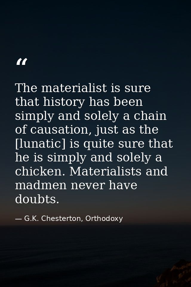 The materialist is sure that history has been simply and solely a chain of causation, just as the [lunatic] is quite sur — G.K. Chesterton, Orthodoxy