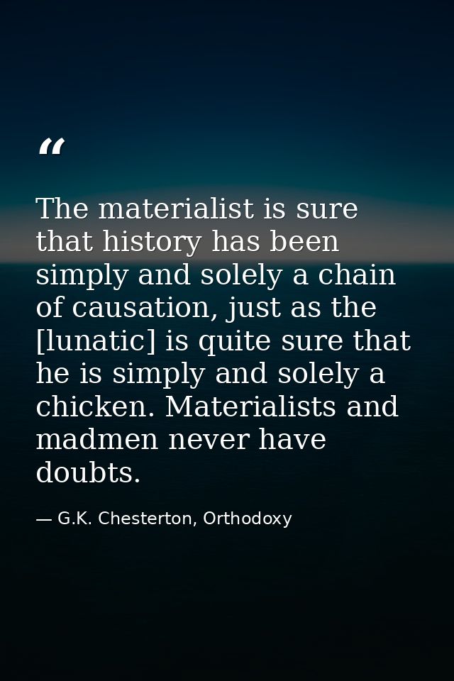 The materialist is sure that history has been simply and solely a chain of causation, just as the [lunatic] is quite sur — G.K. Chesterton, Orthodoxy