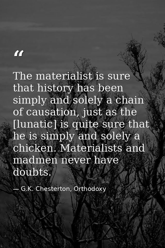 The materialist is sure that history has been simply and solely a chain of causation, just as the [lunatic] is quite sur — G.K. Chesterton, Orthodoxy
