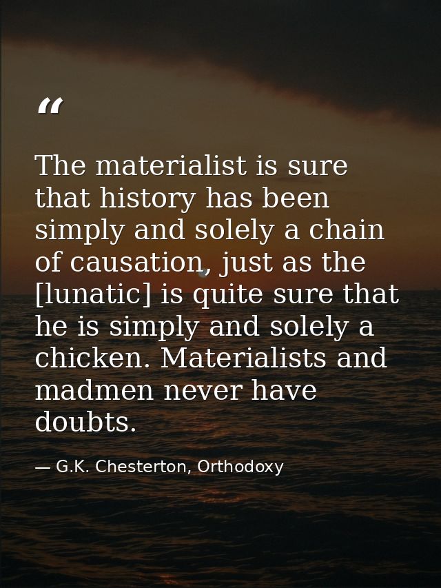 The materialist is sure that history has been simply and solely a chain of causation, just as the [lunatic] is quite sur — G.K. Chesterton, Orthodoxy