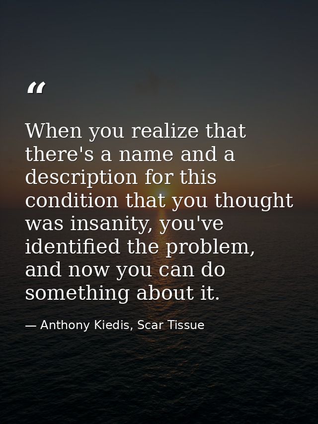When you realize that there's a name and a description for this condition that you thought was insanity, you've identifi — Anthony Kiedis, Scar Tissue