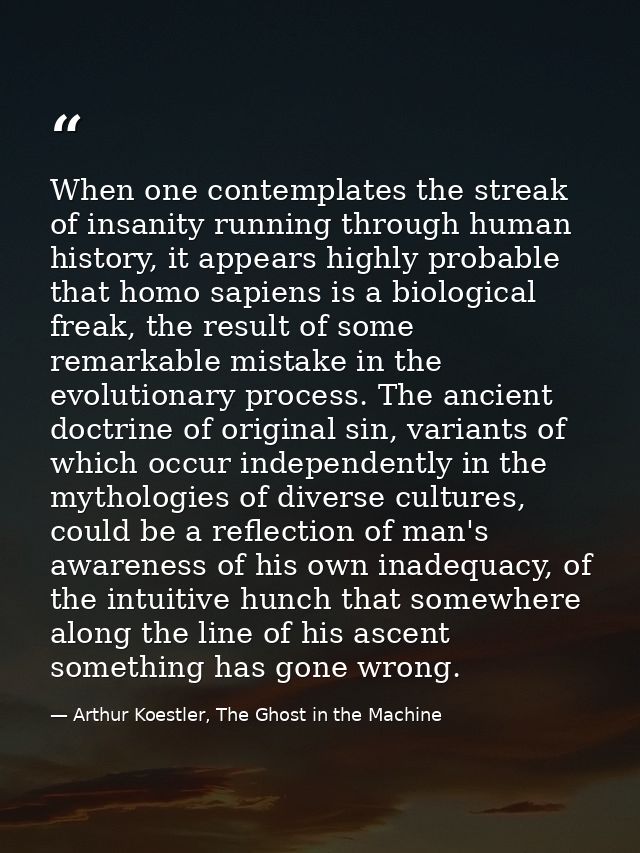 When one contemplates the streak of insanity running through human history, it appears highly probable that homo sapiens — Arthur Koestler, The Ghost in the Machine