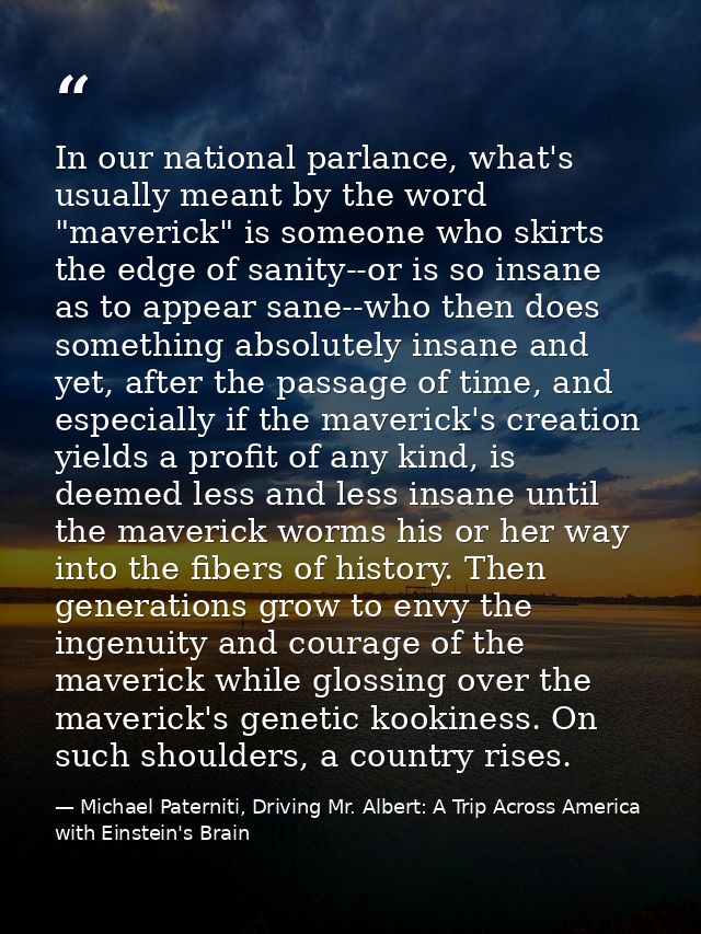 In our national parlance, what's usually meant by the word "maverick" is someone who skirts the edge of sanity--or is so — Michael Paterniti, Driving Mr. Albert: A Trip Across America with Einstein's Brain