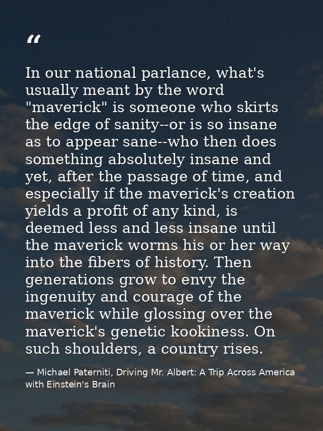 In our national parlance, what's usually meant by the word "maverick" is someone who skirts the edge of sanity--or is so — Michael Paterniti, Driving Mr. Albert: A Trip Across America with Einstein's Brain