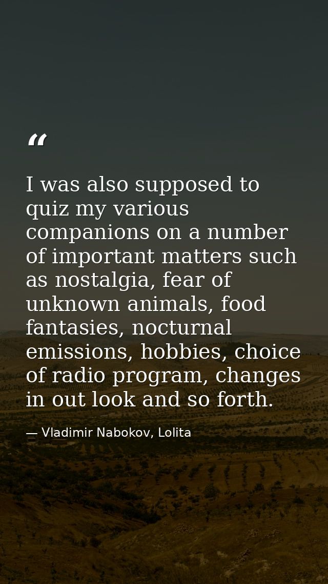 I was also supposed to quiz my various companions on a number of important matters such as nostalgia, fear of unknown an — Vladimir Nabokov, Lolita