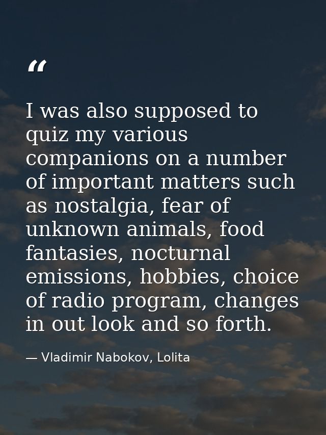 I was also supposed to quiz my various companions on a number of important matters such as nostalgia, fear of unknown an — Vladimir Nabokov, Lolita