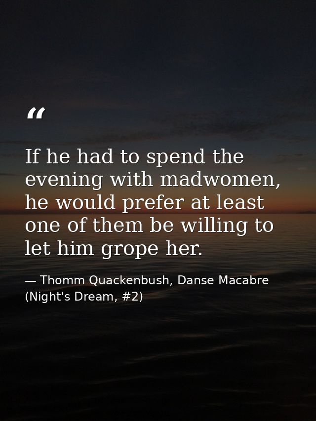 If he had to spend the evening with madwomen, he would prefer at least one of them be willing to let him grope her. — Thomm Quackenbush, Danse Macabre (Night's Dream, #2)