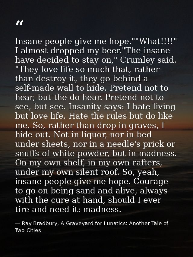 Insane people give me hope.""What!!!!" I almost dropped my beer."The insane have decided to stay on," Crumley said. "The — Ray Bradbury, A Graveyard for Lunatics: Another Tale of Two Cities