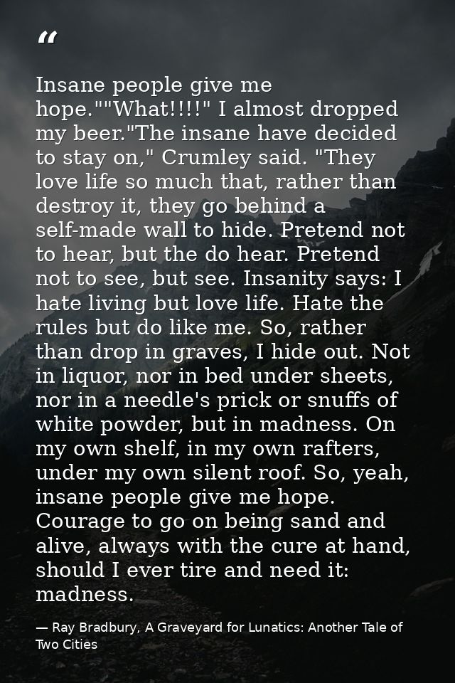 Insane people give me hope.""What!!!!" I almost dropped my beer."The insane have decided to stay on," Crumley said. "The — Ray Bradbury, A Graveyard for Lunatics: Another Tale of Two Cities
