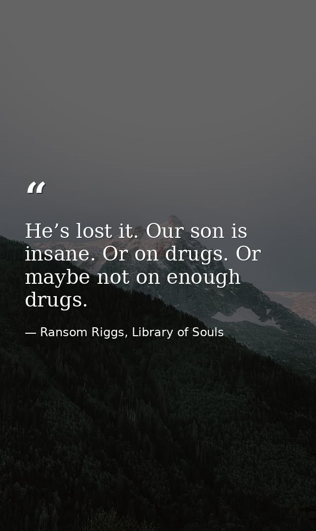 He’s lost it. Our son is insane. Or on drugs. Or maybe not on enough drugs. — Ransom Riggs, Library of Souls