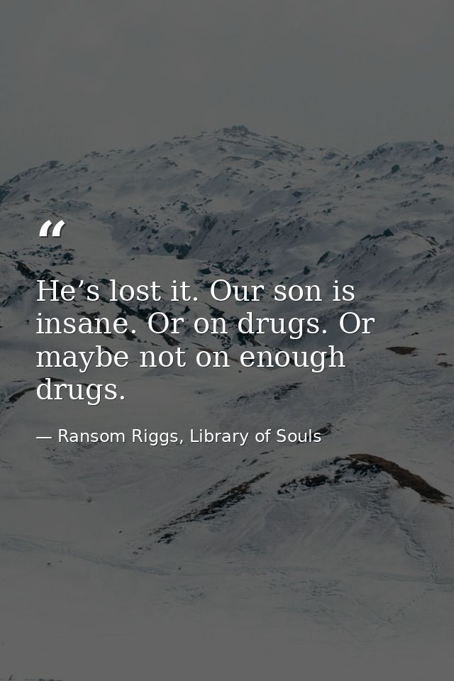 He’s lost it. Our son is insane. Or on drugs. Or maybe not on enough drugs. — Ransom Riggs, Library of Souls