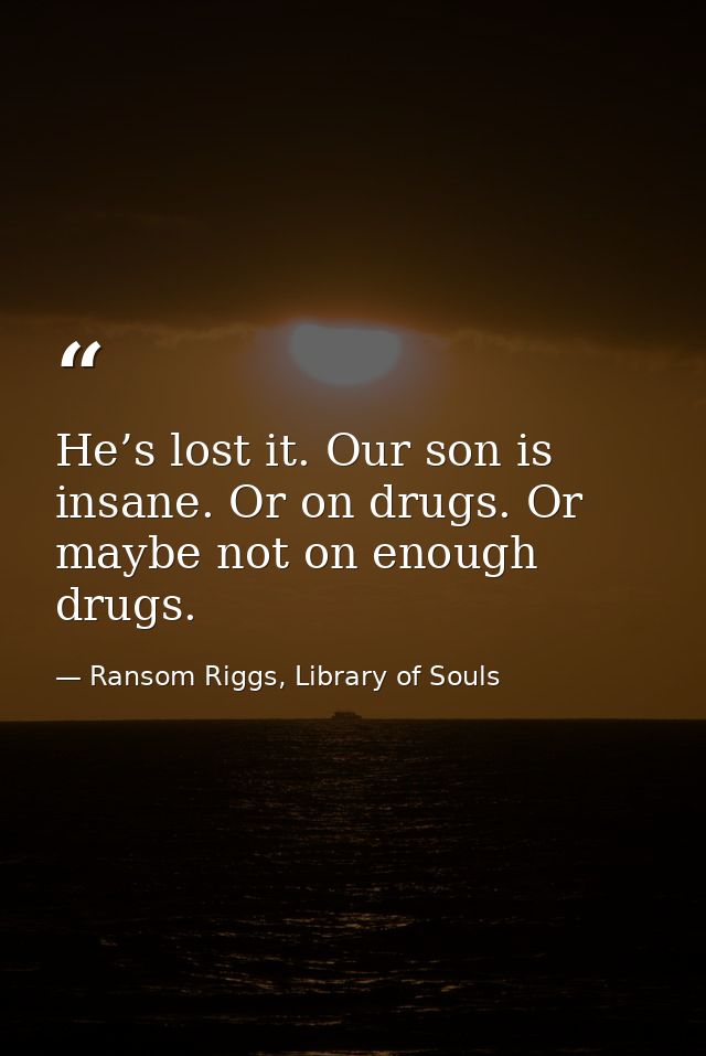 He’s lost it. Our son is insane. Or on drugs. Or maybe not on enough drugs. — Ransom Riggs, Library of Souls