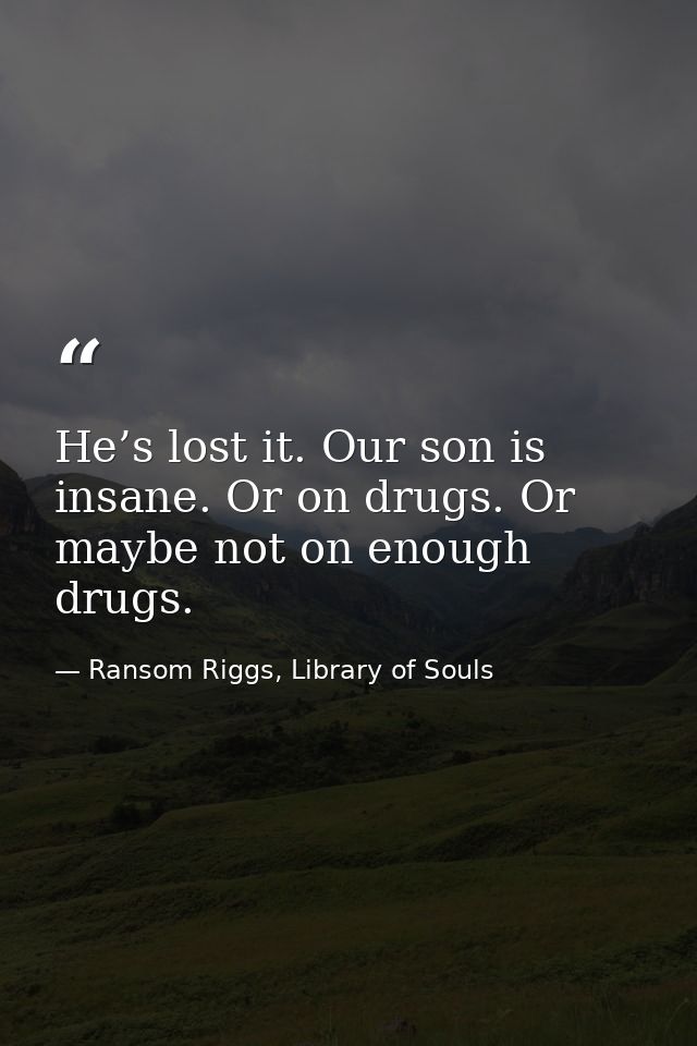 He’s lost it. Our son is insane. Or on drugs. Or maybe not on enough drugs. — Ransom Riggs, Library of Souls