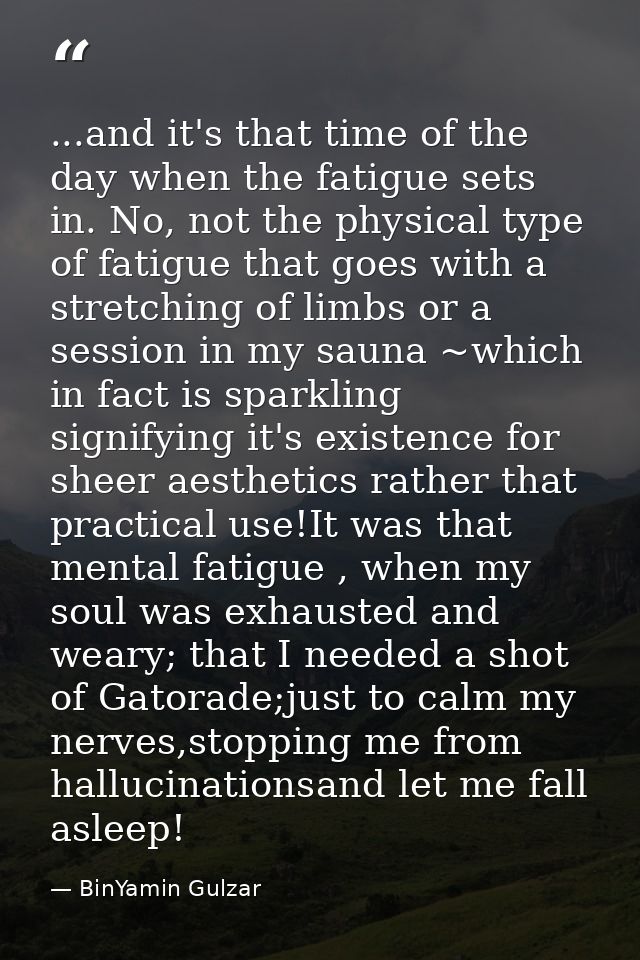 ...and it's that time of the day when the fatigue sets in. No, not the physical type of fatigue that goes with a stretch — BinYamin Gulzar