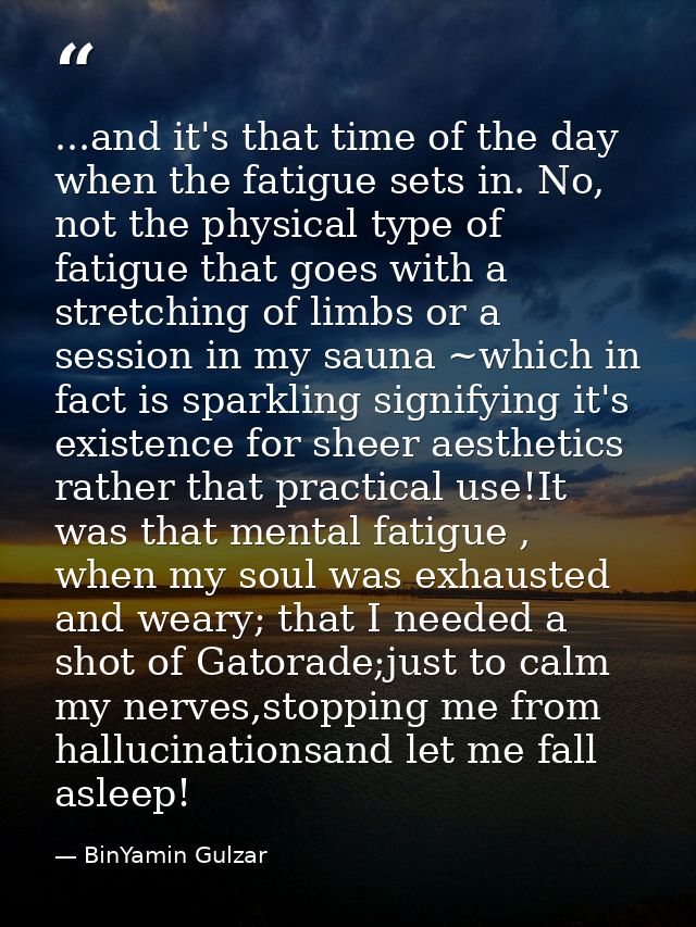 ...and it's that time of the day when the fatigue sets in. No, not the physical type of fatigue that goes with a stretch — BinYamin Gulzar