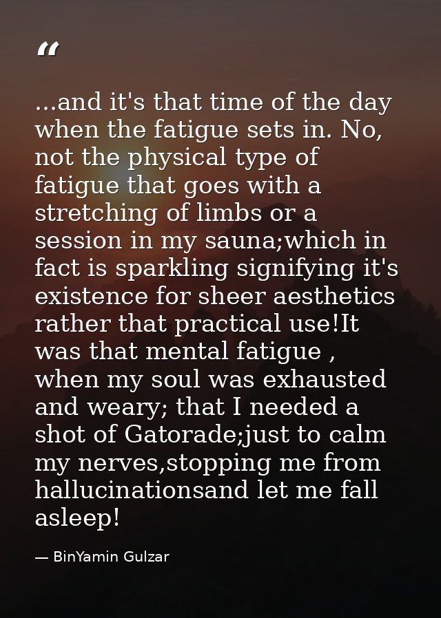 ...and it's that time of the day when the fatigue sets in. No, not the physical type of fatigue that goes with a stretch — BinYamin Gulzar