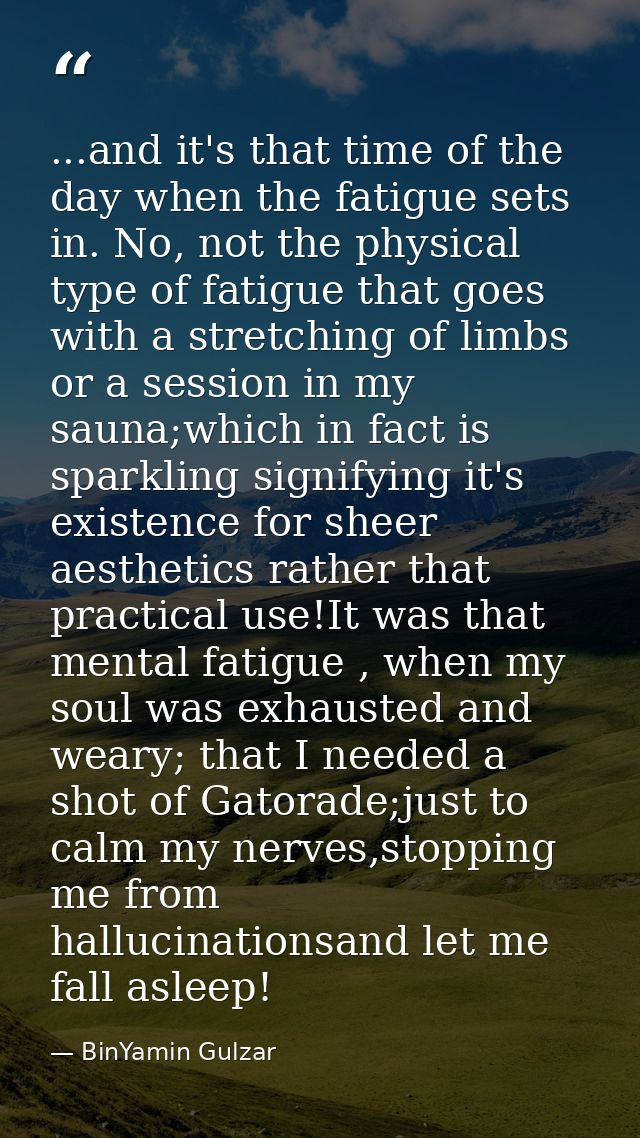 ...and it's that time of the day when the fatigue sets in. No, not the physical type of fatigue that goes with a stretch — BinYamin Gulzar