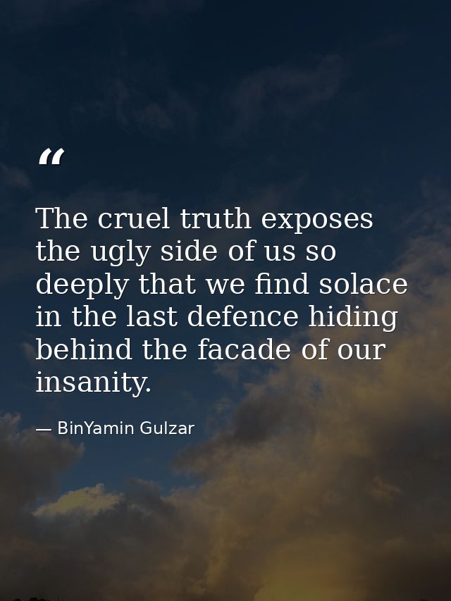 The cruel truth exposes the ugly side of us so deeply that we find solace in the last defence hiding behind the facade o — BinYamin Gulzar