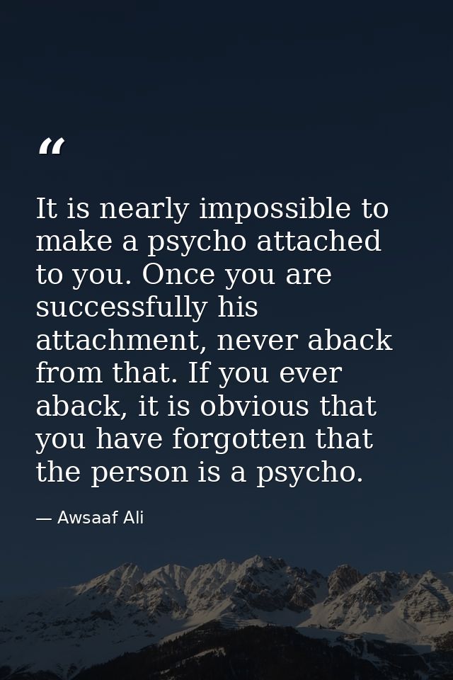 It is nearly impossible to make a psycho attached to you. Once you are successfully his attachment, never aback from tha — Awsaaf Ali