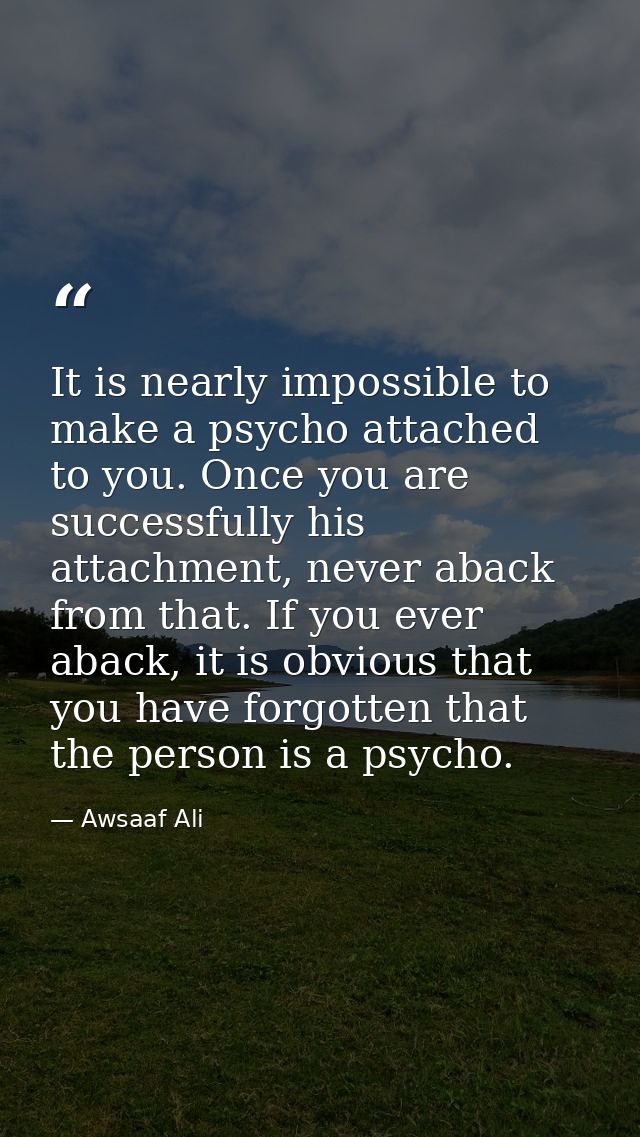 It is nearly impossible to make a psycho attached to you. Once you are successfully his attachment, never aback from tha — Awsaaf Ali