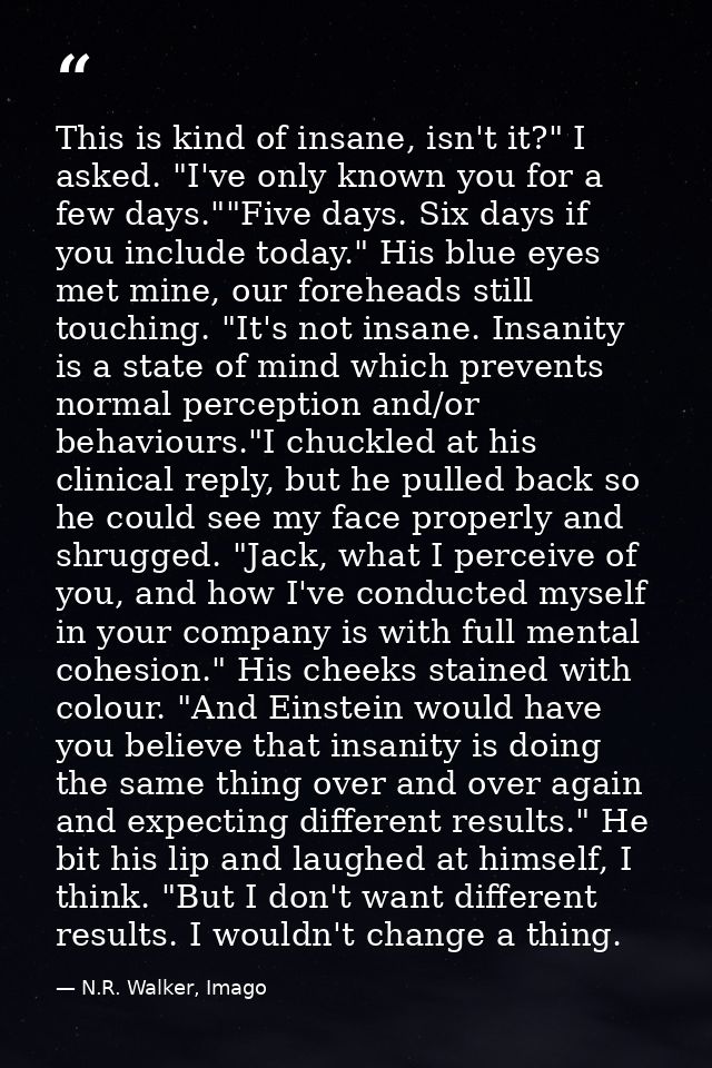 This is kind of insane, isn't it?" I asked. "I've only known you for a few days.""Five days. Six days if you include tod — N.R. Walker, Imago