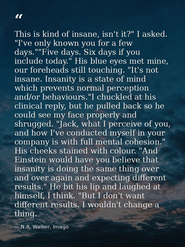 This is kind of insane, isn't it?" I asked. "I've only known you for a few days.""Five days. Six days if you include tod — N.R. Walker, Imago