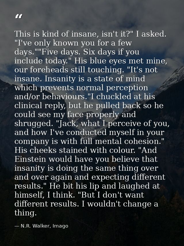This is kind of insane, isn't it?" I asked. "I've only known you for a few days.""Five days. Six days if you include tod — N.R. Walker, Imago