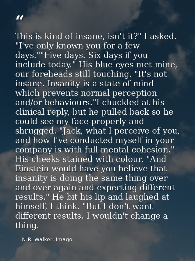 This is kind of insane, isn't it?" I asked. "I've only known you for a few days.""Five days. Six days if you include tod — N.R. Walker, Imago