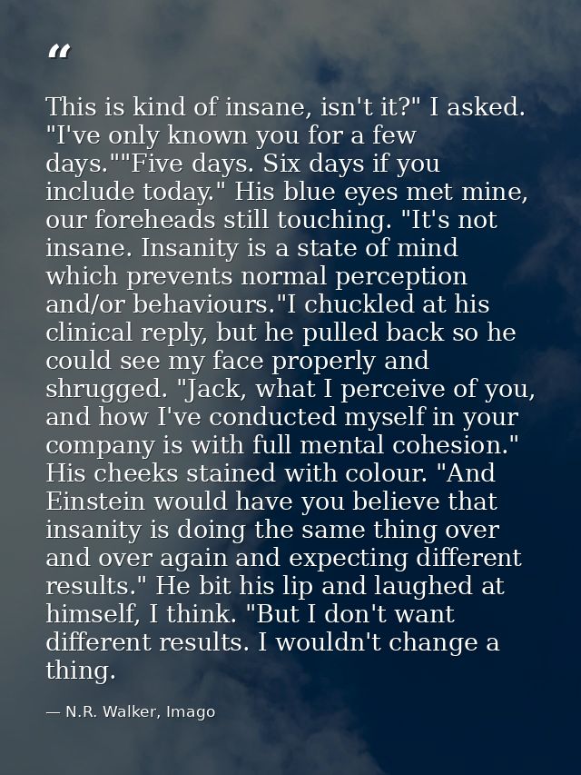 This is kind of insane, isn't it?" I asked. "I've only known you for a few days.""Five days. Six days if you include tod — N.R. Walker, Imago