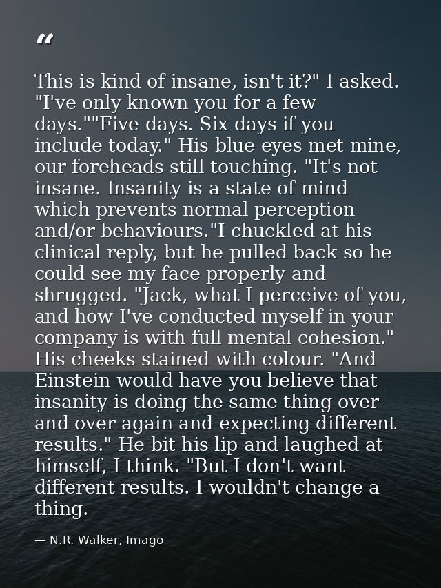 This is kind of insane, isn't it?" I asked. "I've only known you for a few days.""Five days. Six days if you include tod — N.R. Walker, Imago