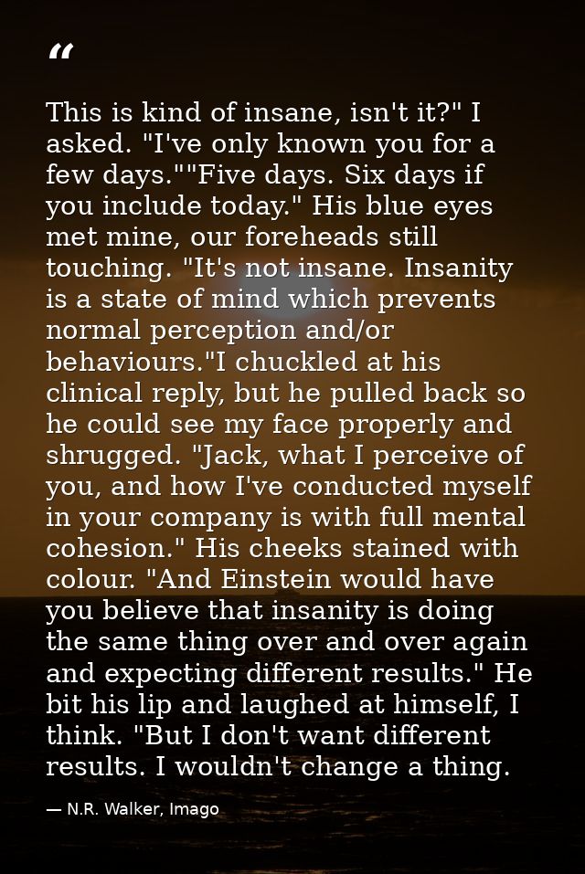 This is kind of insane, isn't it?" I asked. "I've only known you for a few days.""Five days. Six days if you include tod — N.R. Walker, Imago