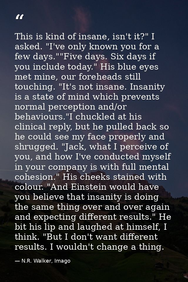 This is kind of insane, isn't it?" I asked. "I've only known you for a few days.""Five days. Six days if you include tod — N.R. Walker, Imago