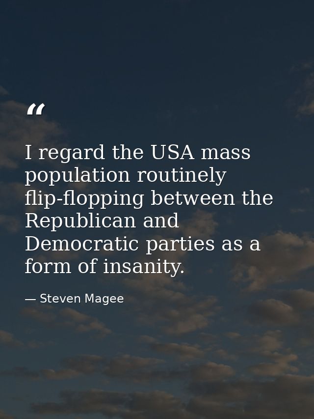 I regard the USA mass population routinely flip-flopping between the Republican and Democratic parties as a form of insa — Steven Magee