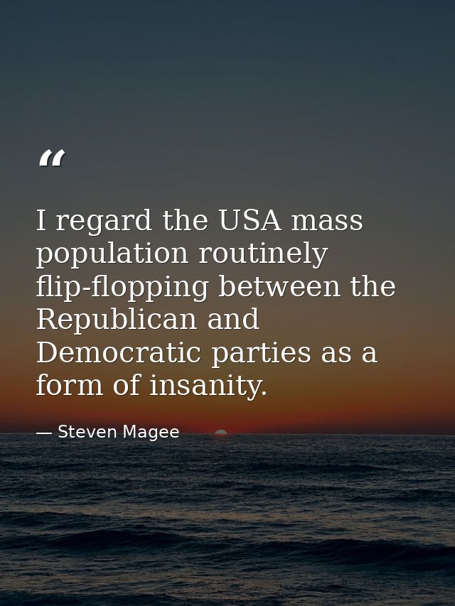 I regard the USA mass population routinely flip-flopping between the Republican and Democratic parties as a form of insa — Steven Magee