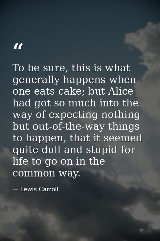 To be sure, this is what generally happens when one eats cake; but Alice had got so much into the way of expecting nothi — Lewis Carroll