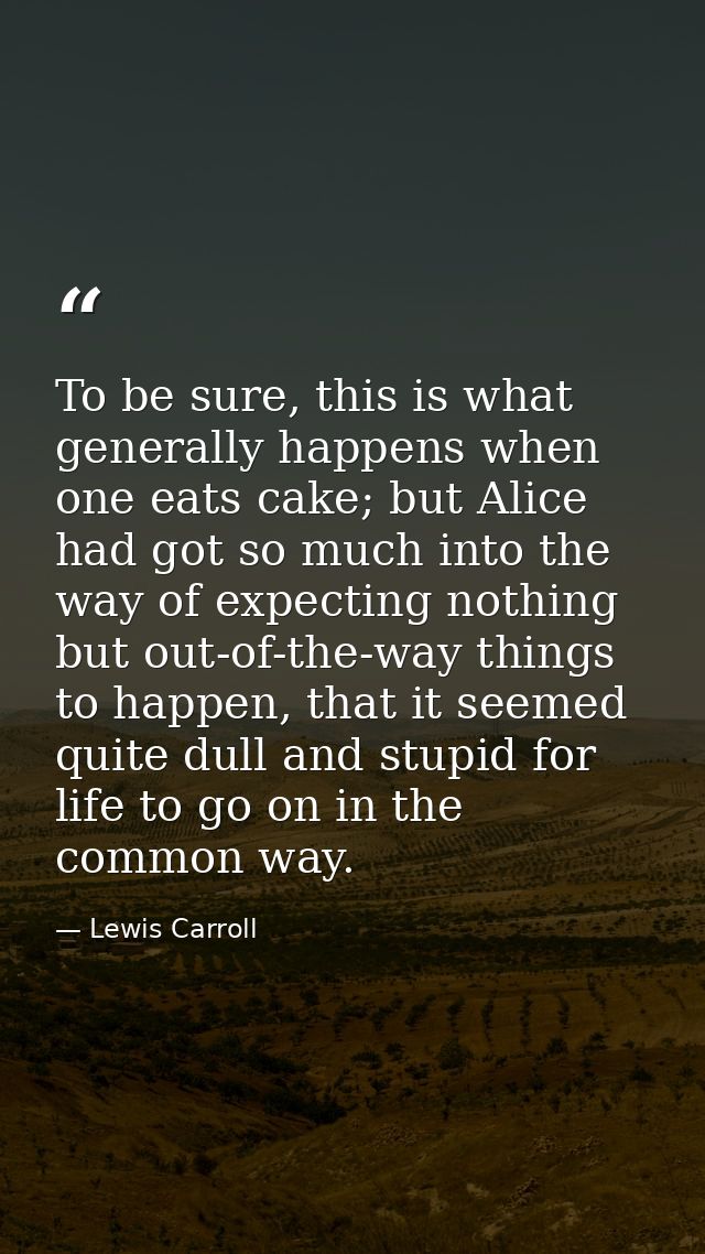 To be sure, this is what generally happens when one eats cake; but Alice had got so much into the way of expecting nothi — Lewis Carroll
