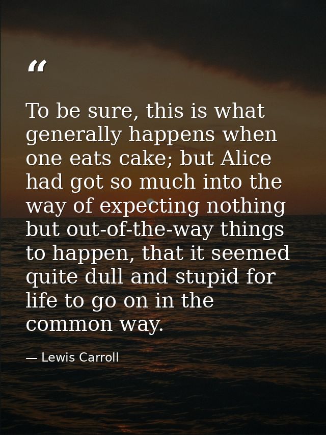 To be sure, this is what generally happens when one eats cake; but Alice had got so much into the way of expecting nothi — Lewis Carroll