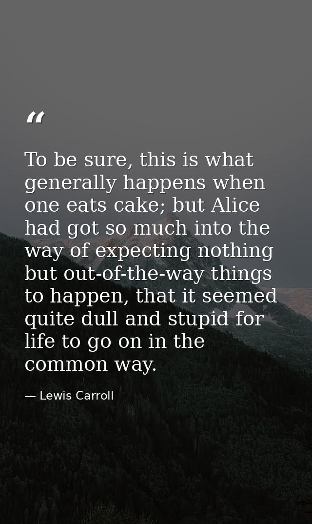 To be sure, this is what generally happens when one eats cake; but Alice had got so much into the way of expecting nothi — Lewis Carroll