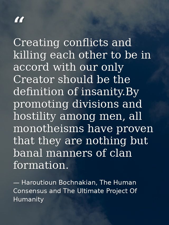 Creating conflicts and killing each other to be in accord with our only Creator should be the definition of insanity.By  — Haroutioun Bochnakian, The Human Consensus and The Ultimate Project Of Humanity