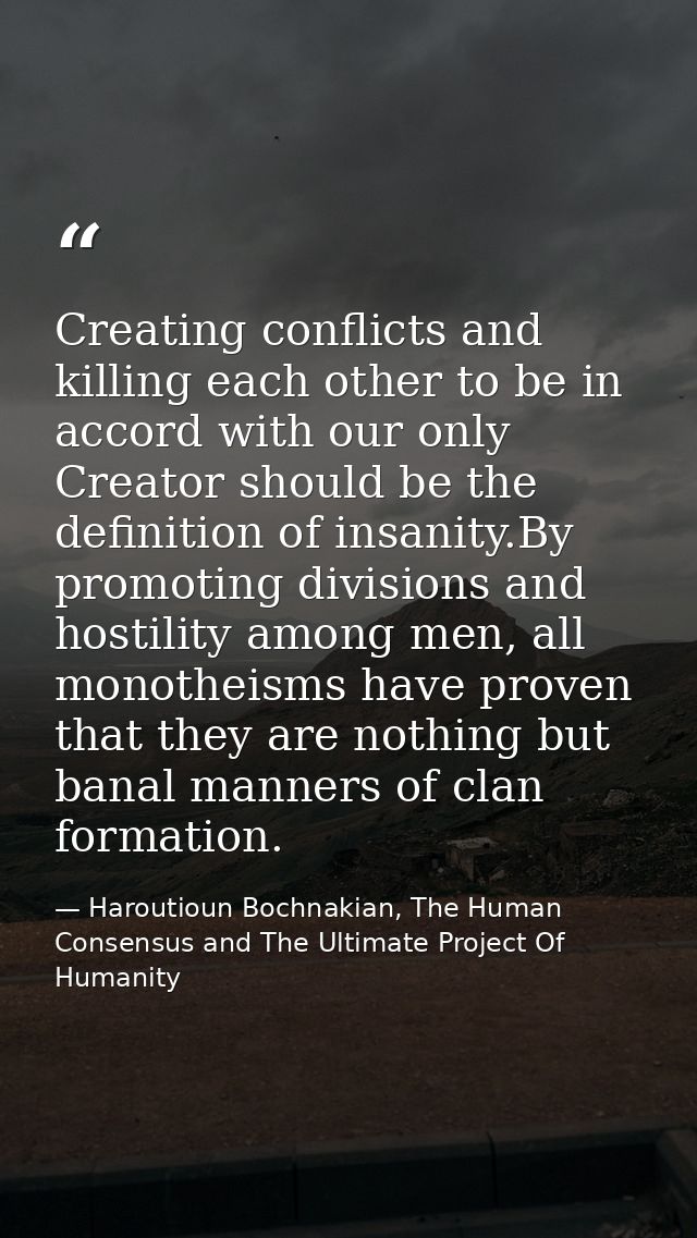 Creating conflicts and killing each other to be in accord with our only Creator should be the definition of insanity.By  — Haroutioun Bochnakian, The Human Consensus and The Ultimate Project Of Humanity