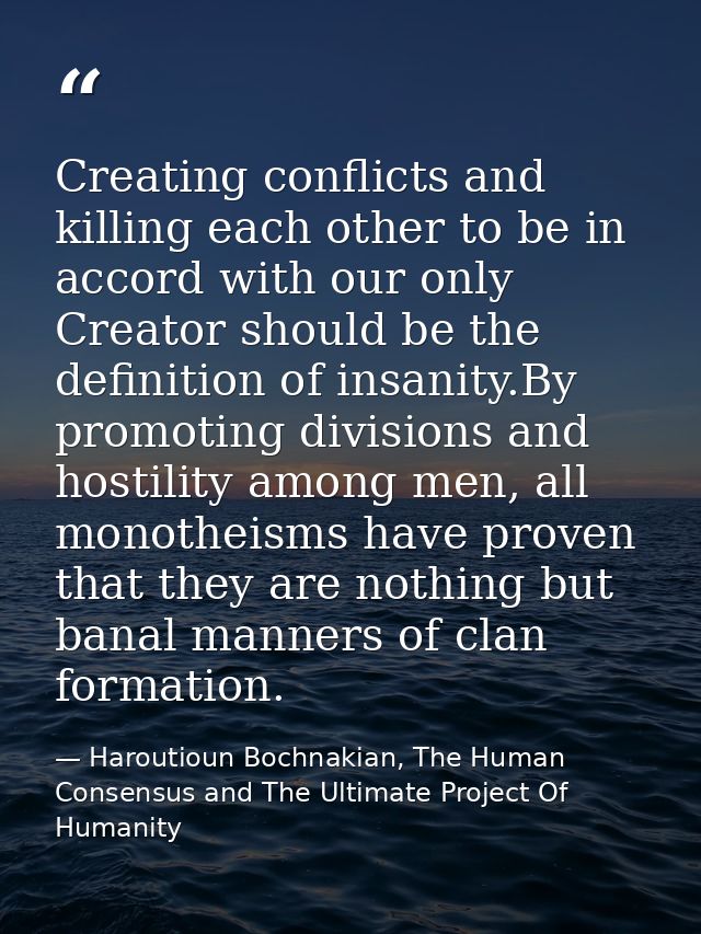 Creating conflicts and killing each other to be in accord with our only Creator should be the definition of insanity.By  — Haroutioun Bochnakian, The Human Consensus and The Ultimate Project Of Humanity